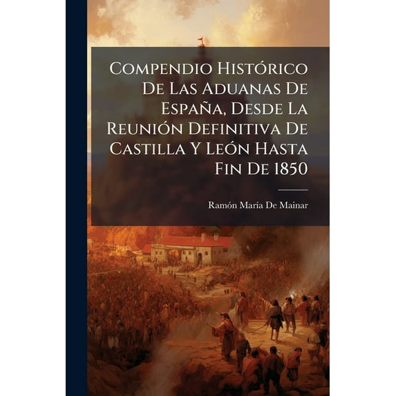 Compendio Histórico De Las Aduanas De España, Desde La Reunión Definitiva De Castilla Y León Hasta Fin De 1850 (Paperback)