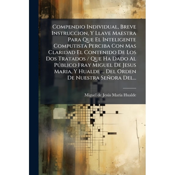 Compendio Individual, Breve Instruccion, Y Llave Maestra Para Que El Inteligente Computista Perciba Con Mas Claridad El Contenido De Los Dos Tratados / Que Ha Dado Al Público Fray Miguel De Jesus Maria, Y Hualde ... Del Orden De Nuestra Señora Del... (Paperback)