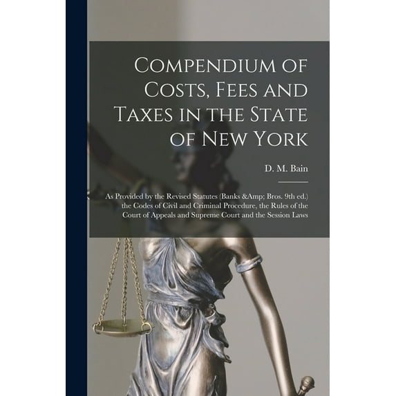 Compendium of Costs, Fees and Taxes in the State of New York: as Provided by the Revised Statutes (Banks & Bros. 9th Ed.) the Codes of Civil and Criminal Procedure, the Rules of the Court of Appeals a