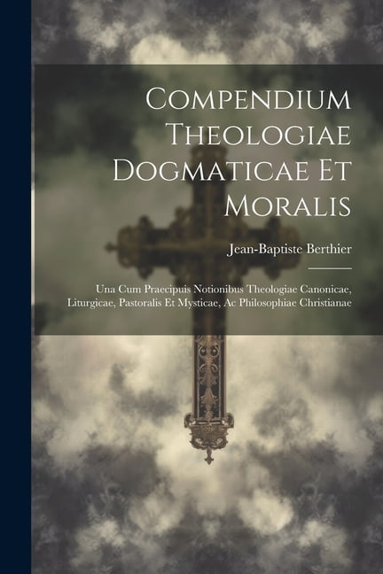 Compendium Theologiae Dogmaticae Et Moralis: Una Cum Praecipuis Notionibus Theologiae Canonicae, Liturgicae, Pastoralis Et Mysticae, Ac Philosophiae Christianae (Paperback)