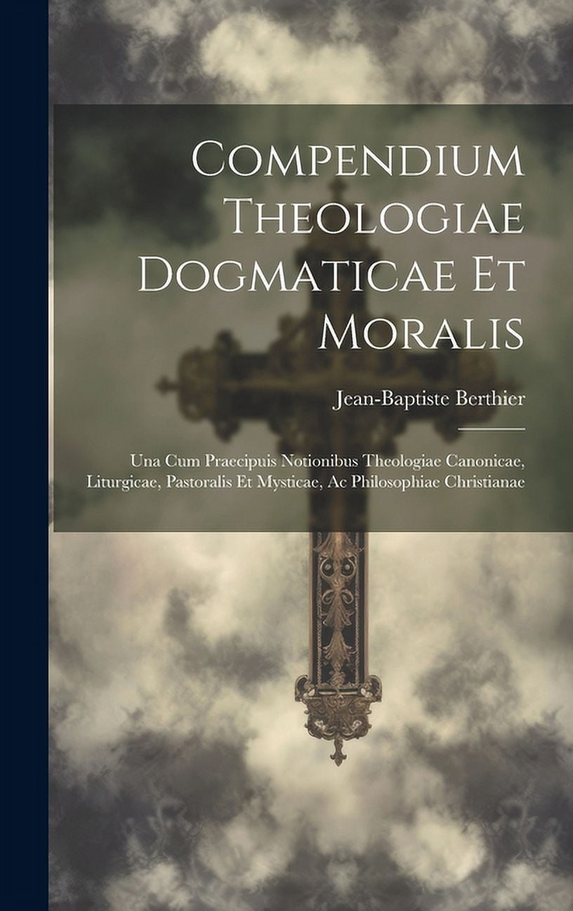 Compendium Theologiae Dogmaticae Et Moralis: Una Cum Praecipuis Notionibus Theologiae Canonicae, Liturgicae, Pastoralis , (Hardcover)