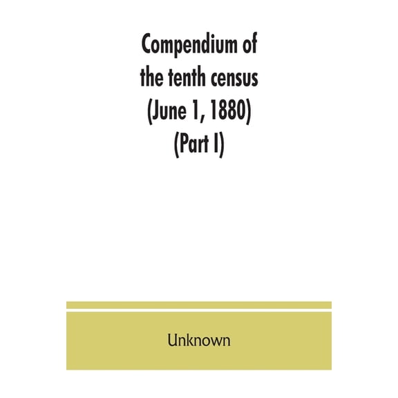 Compendium of the tenth census (June 1, 1880), compiled pursuant to an act of Congress approved August 7, 1882 (Part I), (Paperback)