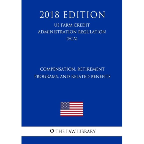 Compensation, Retirement Programs, and Related Benefits (US Farm Credit Administration Regulation) (FCA) (2018 Edition) (Paperback)
