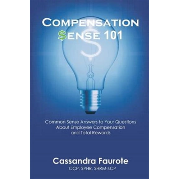 Compensation Sense 101: Common Sense Answers to Your Questions About Employee Compensation and Total Rewards -- Cassandra Faurote