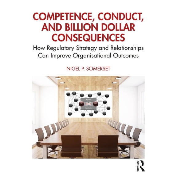 Competence, Conduct, and Billion Dollar Consequences: How Regulatory Strategy and Relationships Can Improve Organisation, (Paperback)