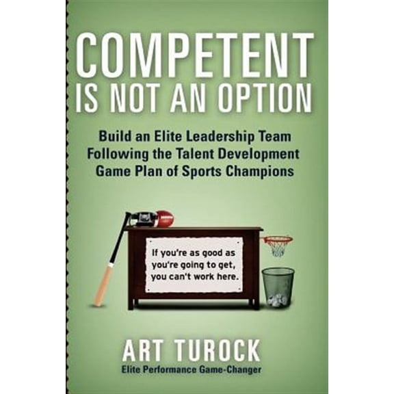 Competent is Not an Option: Build an Elite Leadership Team Following the Talent Development Game Plan of Sports Champions (Paperback)