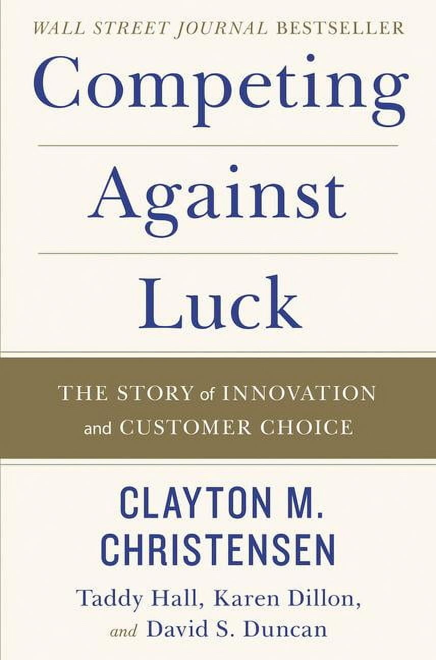 CLAYTON M. CHRISTENSEN Competing Against Luck: The Story of Innovation and Customer Choice