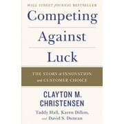 Competing Against Luck The Story of Innovation and Customer Choice