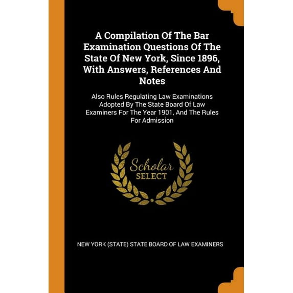 A Compilation of the Bar Examination Questions of the State of New York, Since 1896, with Answers, References and Notes: Also Rules Regulating Law . the Year 1901, and the Rules for Admi 0353627402