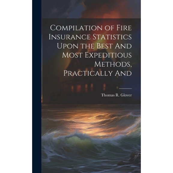 Compilation of Fire Insurance Statistics Upon the Best And Most Expeditious Methods, Practically And, (Hardcover)