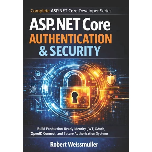 Complete ASP.NET Core Developer ASP.NET Core Authentication & Security: Build Production-Ready Identity, JWT, OAuth, OpenID Connect, and Secure Authoriz, Book 5, (Paperback)