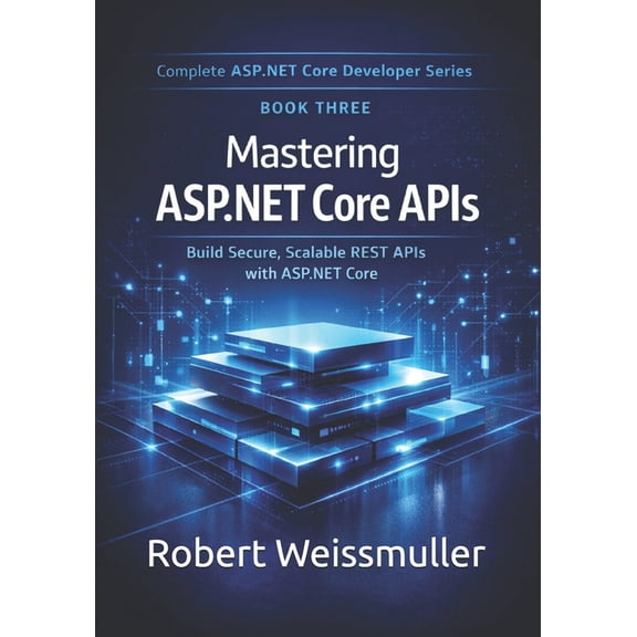 Complete ASP.NET Core Developer Mastering ASP.NET Core APIs: Build Secure, Scalable REST APIs with ASP.NET Core, Book 3, (Paperback)