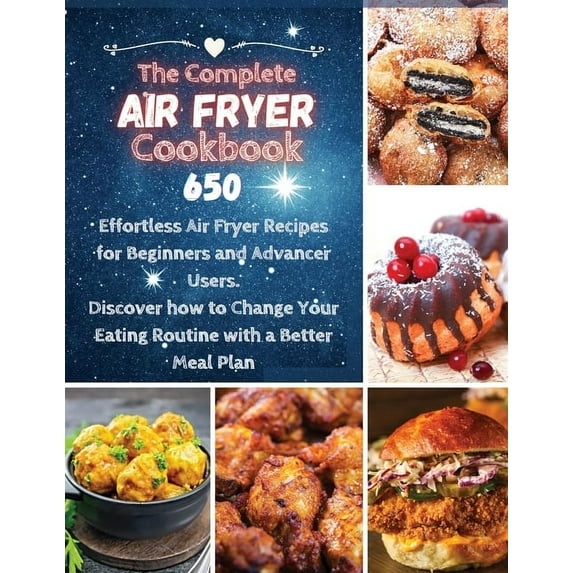 The Complete Air Fryer Cookbook: 650 Effortless Air Fryer Recipes for Beginners and Advanced Users. Discover How to Chan