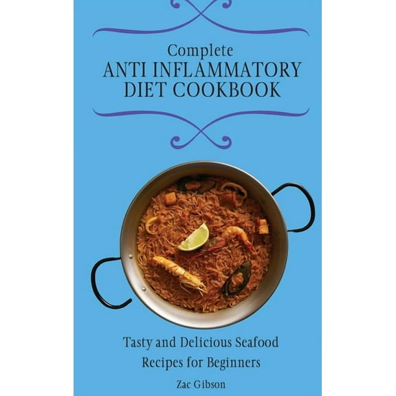 Complete Anti Inflammatory Diet Cookbook: Tasty and Delicious Seafood Recipes for Beginners, (Hardcover)