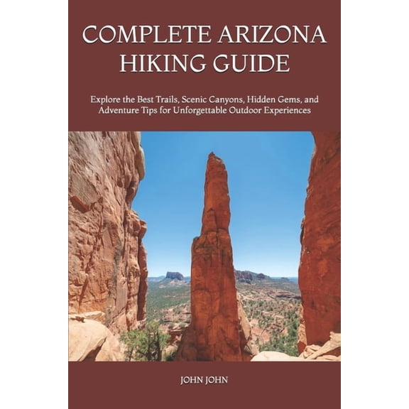 Complete Arizona Hiking Guide: Explore the Best Trails, Scenic Canyons, Hidden Gems, and Adventure Tips for Unforgettabl, (Paperback)