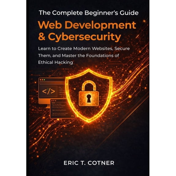 The Complete Beginner's Guide to Web Development & Cybersecurity: Learn to Create Modern Websites, Secure Them,, (Paperback)