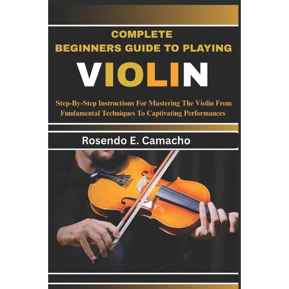 Complete Beginners Guide To Playing Violin: Step-By-Step Instructions For Mastering The Violin From Fundamental Techniqu, (Paperback)