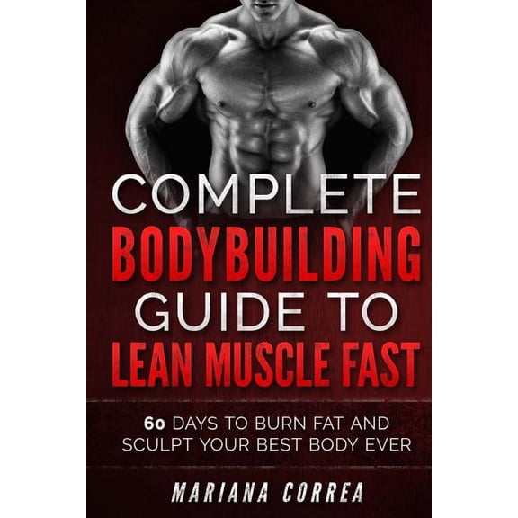 COMPLETE BODYBUILDING GUIDE To LEAN MUSCLE FAST: 60 DAYS To BURN FAT AND SCULPT YOUR BEST BODY EVER (Paperback)