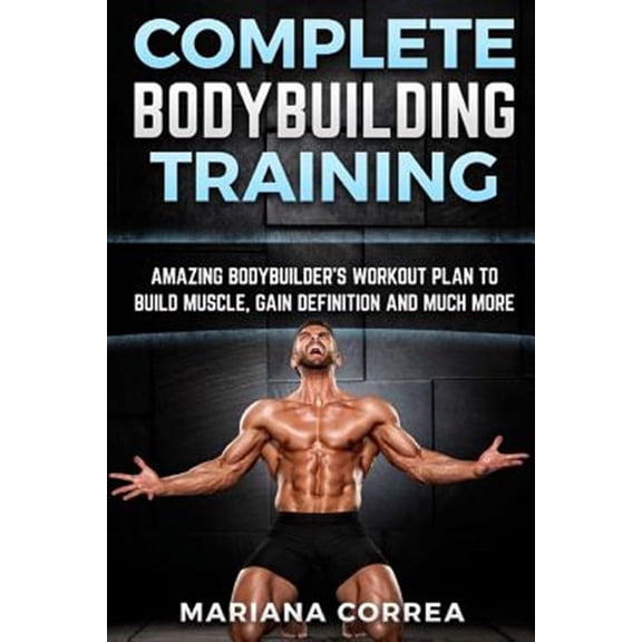 Complete Bodybuilding Training : Amazing Bodybuilders Workout Plan to Build Muscle, Gain Definition and Much More