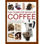 Complete Book of Coffee The Definitive Guide to Coffee, From Simple Bean to Irresistible Beverage, with 70 Coffee Recipes Hardcover