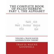 The Complete Paleo-Hebrew Alphabet The Complete Book of Paleo-Hebrew Part 1, The Alphabet Volume 4, Travis Wayne Goodsell's New Theory, Book 4, Paperback