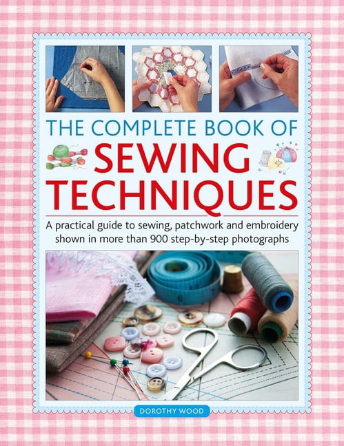 Complete Book of Sewing Techniques: A Practical Guide to Sewing, Patchwork and Embroidery Shown in More Than 900 Step-By, (Hardcover)