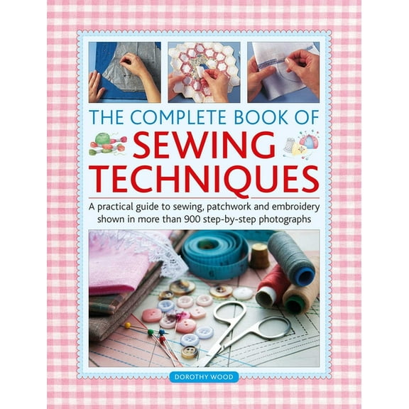 Complete Book of Sewing Techniques: A Practical Guide to Sewing, Patchwork and Embroidery Shown in More Than 900 Step-By, (Hardcover)