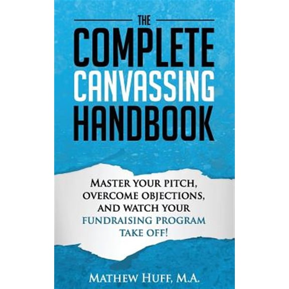Complete Canvassing Handbook : Master Your Pitch, Overcome Objections, and Watch Your Fundraising Program Take Off!