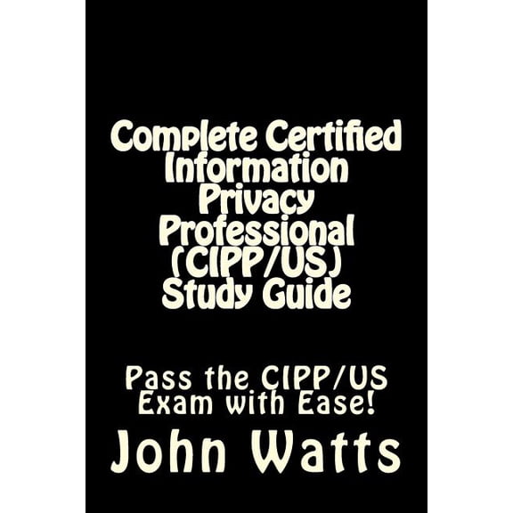 Complete Certified Information Privacy Professional (CIPP/US) Study Guide: Pass the Certification Foundation Exam with Ease! (Paperback)