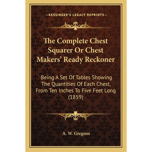 The Complete Chest Squarer Or Chest Makers' Ready Reckoner : Being A Set Of Tables Showing The Quantities Of Each Chest, From Ten Inches To Five Feet Long (1859) (Paperback)