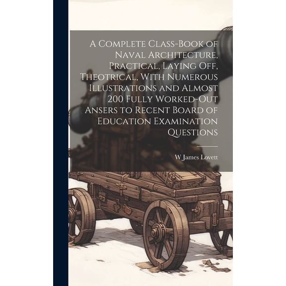 A Complete Class-book of Naval Architecture, Practical, Laying off, Theotrical, With Numerous Illustrations and Almost 200 Fully Worked-out Ansers to Recent Board of Education Examination Questions (H