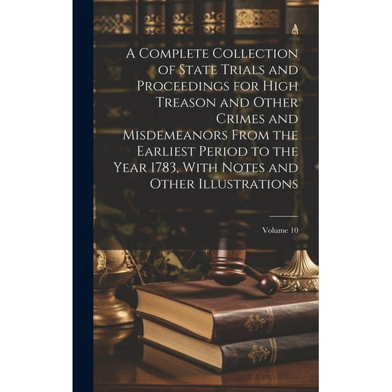 A Complete Collection of State Trials and Proceedings for High Treason and Other Crimes and Misdemeanors From the Earliest Period to the Year 1783, With Notes and Other Illustrations; Volume 10 (Hardc