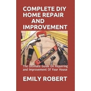 Complete DIY Home Repair and Improvement The Ultimate Guide On Repairing and Improvement Of Your House Paperback