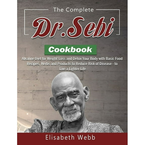 The Complete DR. SEBI Cookbook: Alkaline Diet for Weight Loss and Detox Your Body with Basic Food Recipes, Herbs and Products to Reduce Risk of Disease - to Live a Lighter Life (Hardcover)