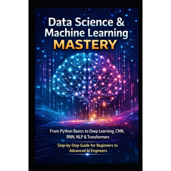 The Complete Data Science & AI Engineeri Data Science & Machine Learning Mastery: From Python Basics to Deep Learning, CNN, RNN, NLP & Transformers Step-by-Step , Book 2, (Paperback)