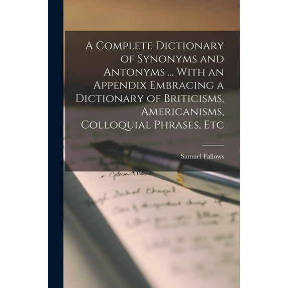 A Complete Dictionary of Synonyms and Antonyms ... With an Appendix Embracing a Dictionary of Briticisms, Americanisms, , (Paperback)