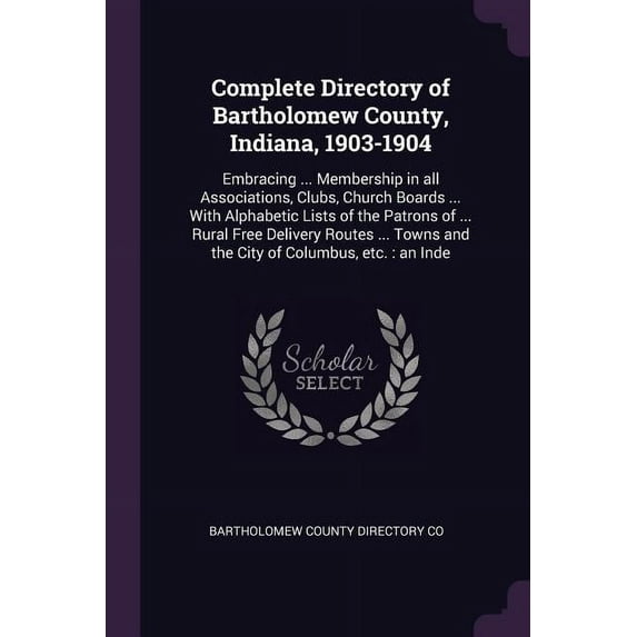 Complete Directory of Bartholomew County, Indiana, 1903-1904: Embracing ... Membership in all Associations, Clubs, Church Boards ... With Alphabetic Lists of the Patrons of ... Rural Free Delivery Rou