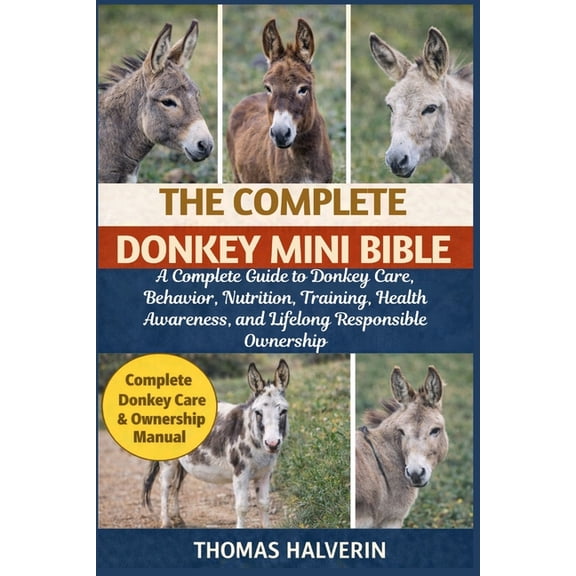 The Complete Donkey Mini Bible: A Complete Guide to Donkey Care, Behavior, Nutrition, Training, Health Awareness, and Li, (Paperback)