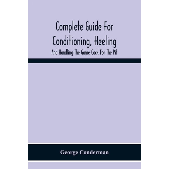 Complete Guide For Conditioning, Heeling, And Handling The Game Cock For The Pit, (Paperback)