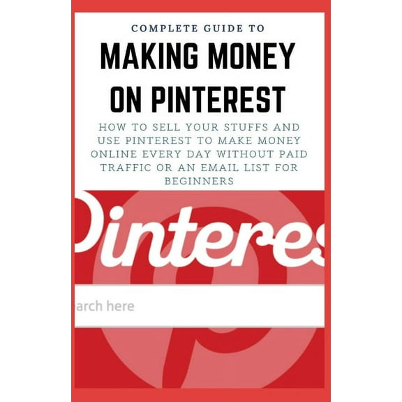 Complete Guide to Making Money on Pinterest: How To Sell Your Stuffs and Use Pinterest To Make Money Online Every Day Without Paid Traffic Or An Email