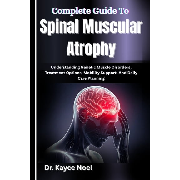 Complete Guide To Spinal Muscular Atrophy: Understanding Genetic Muscle Disorders, Treatment Options, Mobility Support, , (Paperback)