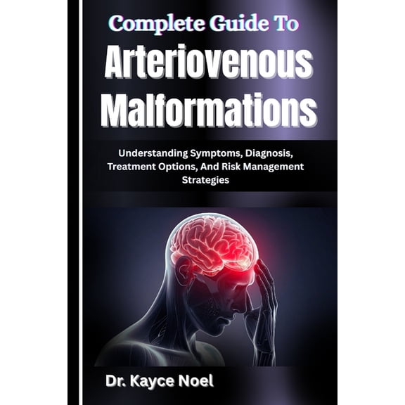Complete Guide To Arteriovenous Malformations: Understanding Symptoms, Diagnosis, Treatment Options, And Risk Management, (Paperback)