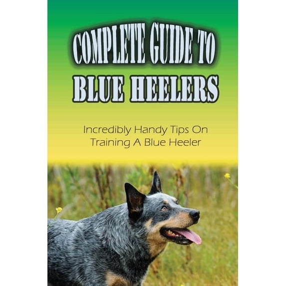 Complete Guide To Blue Heelers: Incredibly Handy Tips On Training A Blue Heeler: Blue Heeler Training Secrets (Paperback)