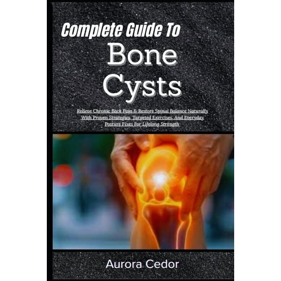 Complete Guide To Bone Cysts: Relieve Chronic Back Pain & Restore Spinal Balance Naturally With Proven Strategies, Targe, (Paperback)