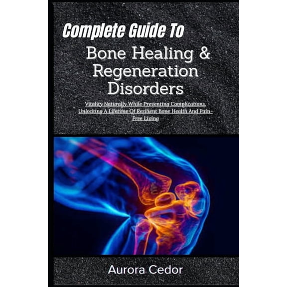 Complete Guide To Bone Healing & Regeneration Disorders: Vitality Naturally While Preventing Complications, Unlocking A , (Paperback)