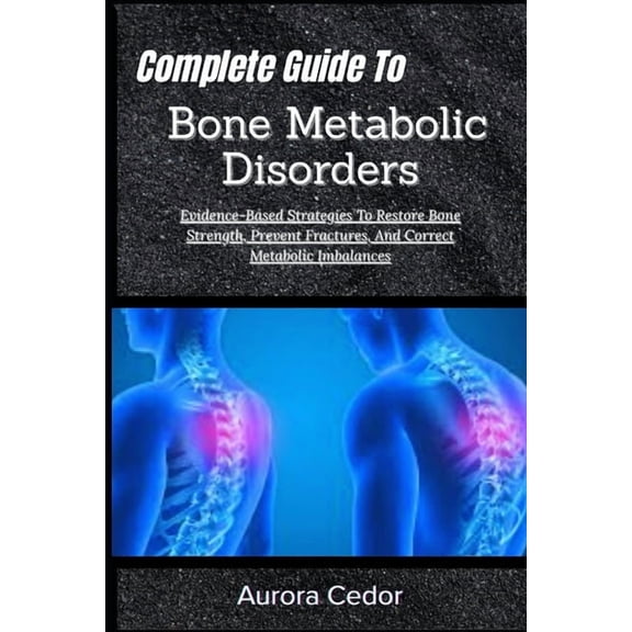 Complete Guide To Bone Metabolic Disorders: Evidence-Based Strategies To Restore Bone Strength, Prevent Fractures, And C, (Paperback)