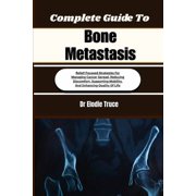 Complete Guide To Bone Metastasis Relief-Focused Strategies For Managing Cancer Spread, Reducing Discomfort, Supporting, Paperback