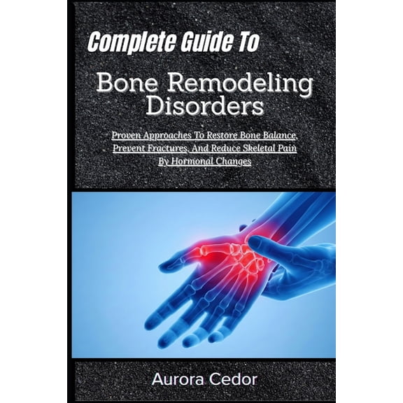 Complete Guide To Bone Remodeling Disorders: Proven Approaches To Restore Bone Balance, Prevent Fractures, And Reduce Sk, (Paperback)