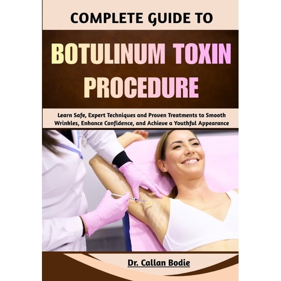 Complete Guide To Botulinum Toxin Procedure: Learn Safe, Expert Techniques and Proven Treatments to Smooth Wrinkles, Enh, (Paperback)