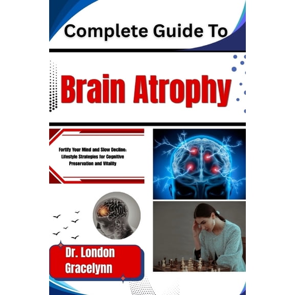 Complete Guide To Brain Atrophy: Fortify Your Mind and Slow Decline: Lifestyle Strategies for Cognitive Preservation and, (Paperback)